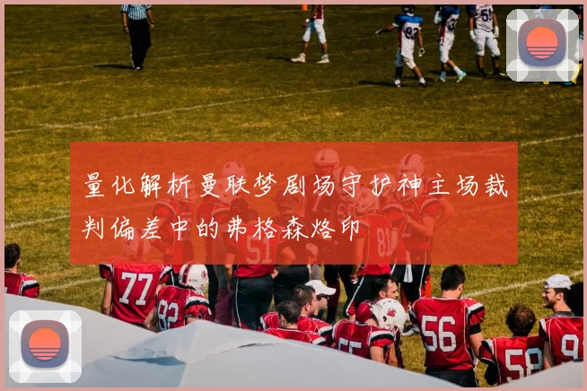 量化解析曼联梦剧场守护神主场裁判偏差中的弗格森烙印