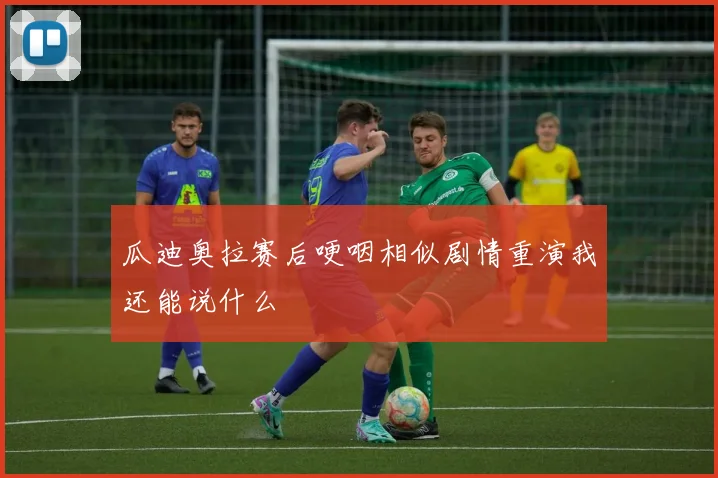 瓜迪奥拉赛后哽咽相似剧情重演我还能说什么