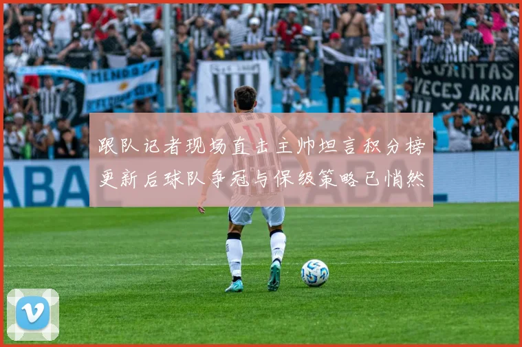 跟队记者现场直击主帅坦言积分榜更新后球队争冠与保级策略已悄然改变