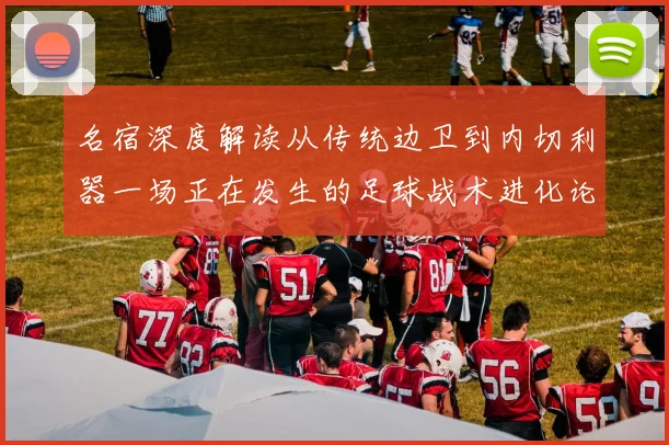 名宿深度解读从传统边卫到内切利器一场正在发生的足球战术进化论